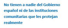 Cuadro de texto: No tienen a nadie del Gobierno español ni de las instituciones comunitarias que les protejan realmente