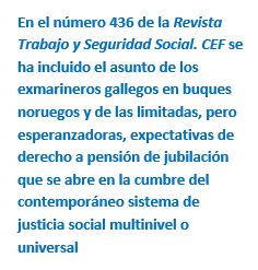 Cuadro de texto: En el número 436 de la Revista Trabajo y Seguridad Social. CEF se ha incluido el asunto de los exmarineros gallegos en buques noruegos y de las limitadas, pero esperanzadoras, expectativas de derecho a pensión de jubilación que se abre en la cumbre del contemporáneo sistema de justicia social multinivel o universal
