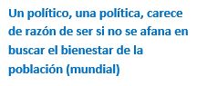 Cuadro de texto: Un político, una política, carece de razón de ser si no se afana en buscar el bienestar de la población (mundial)